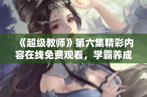 《超级教师》第六集精彩内容在线免费观看，学霸养成新篇章