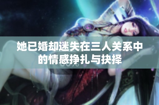 她已婚却迷失在三人关系中的情感挣扎与抉择