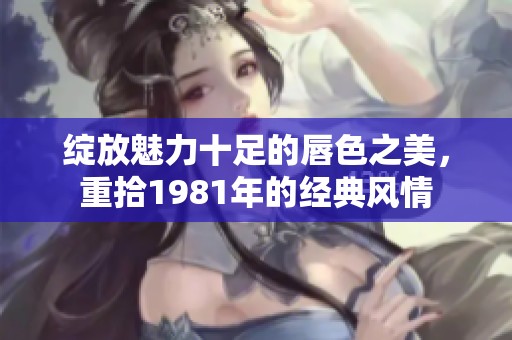 绽放魅力十足的唇色之美，重拾1981年的经典风情
