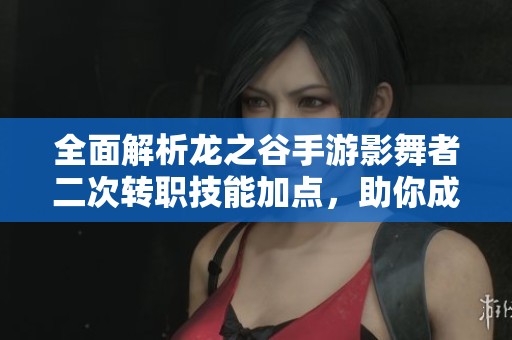 全面解析龙之谷手游影舞者二次转职技能加点，助你成为无可匹敌的游侠!