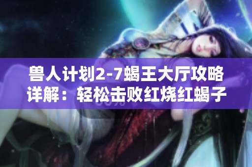 兽人计划2-7蝎王大厅攻略详解：轻松击败红烧红蝎子王的必胜策略分享
