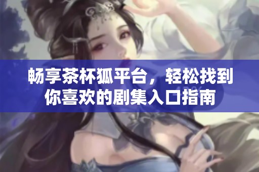 畅享茶杯狐平台，轻松找到你喜欢的剧集入口指南