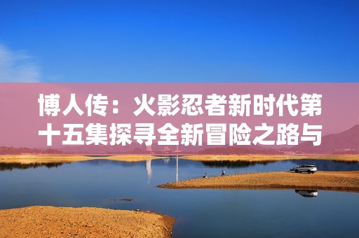 博人传：火影忍者新时代第十五集探寻全新冒险之路与成长故事