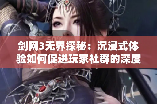 剑网3无界探秘：沉浸式体验如何促进玩家社群的深度互动与交流