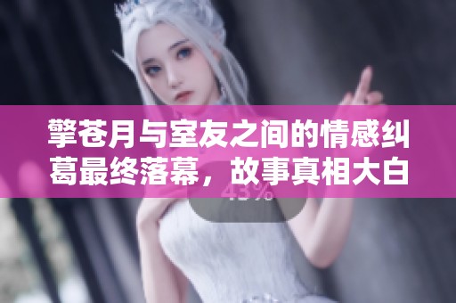擎苍月与室友之间的情感纠葛最终落幕，故事真相大白