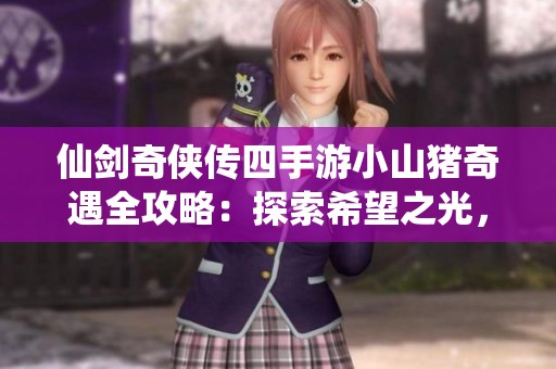 仙剑奇侠传四手游小山猪奇遇全攻略：探索希望之光，迈向精彩冒险之旅