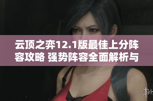 云顶之弈12.1版最佳上分阵容攻略 强势阵容全面解析与推荐
