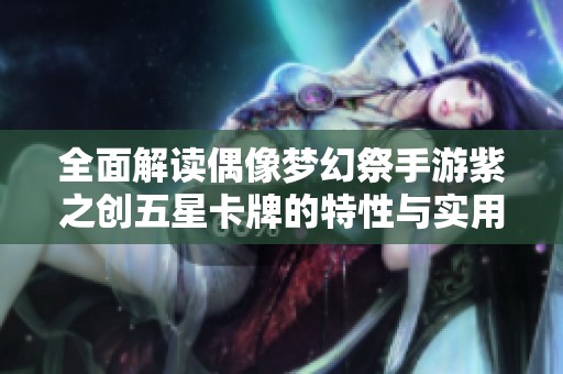 全面解读偶像梦幻祭手游紫之创五星卡牌的特性与实用攻略详析