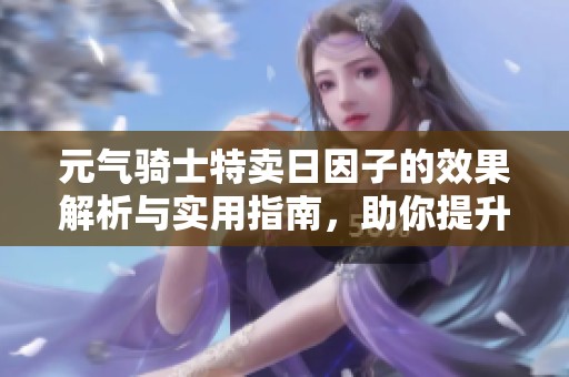 元气骑士特卖日因子的效果解析与实用指南，助你提升游戏体验