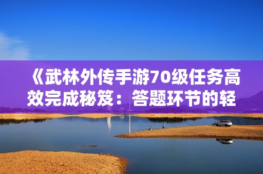 《武林外传手游70级任务高效完成秘笈：答题环节的轻松应对技巧》