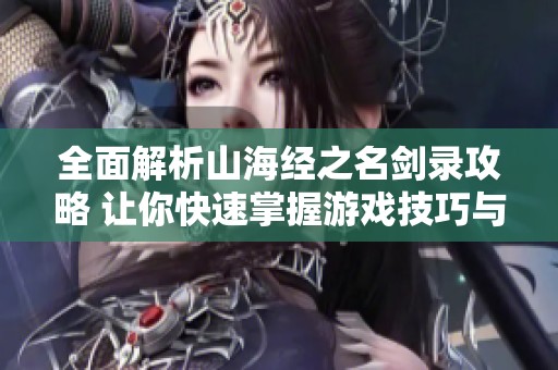 全面解析山海经之名剑录攻略 让你快速掌握游戏技巧与玩法心得
