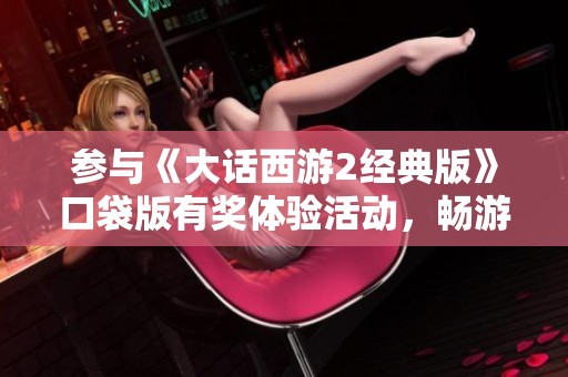 参与《大话西游2经典版》口袋版有奖体验活动，畅游西游世界，赢取丰厚奖励！
