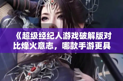 《超级经纪人游戏破解版对比烽火意志，哪款手游更具乐趣和玩法深度》