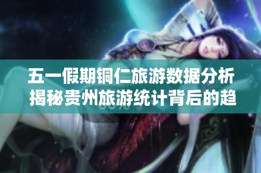 五一假期铜仁旅游数据分析 揭秘贵州旅游统计背后的趋势与变化