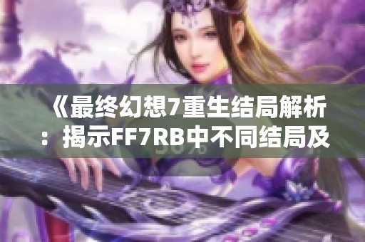 《最终幻想7重生结局解析：揭示FF7RB中不同结局及其深层含义》