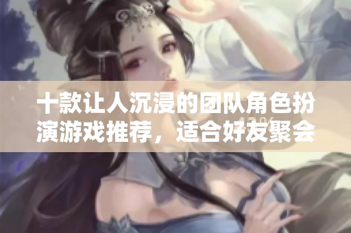 十款让人沉浸的团队角色扮演游戏推荐，适合好友聚会畅玩体验