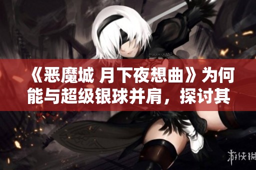 《恶魔城 月下夜想曲》为何能与超级银球并肩，探讨其经典魅力与影响力