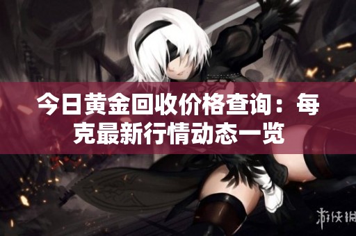 今日黄金回收价格查询：每克最新行情动态一览