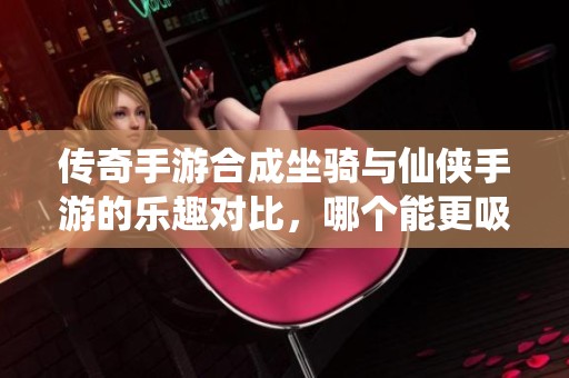 传奇手游合成坐骑与仙侠手游的乐趣对比，哪个能更吸引玩家的心呢