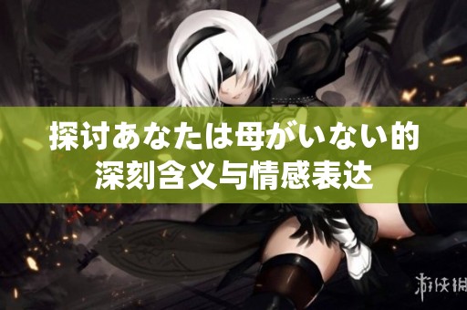 探讨あなたは母がいない的深刻含义与情感表达