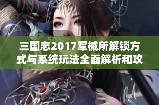 三国志2017军械所解锁方式与系统玩法全面解析和攻略分享