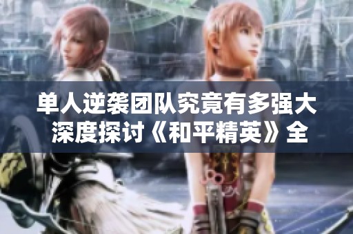 单人逆袭团队究竟有多强大 深度探讨《和平精英》全新战场与游戏演变