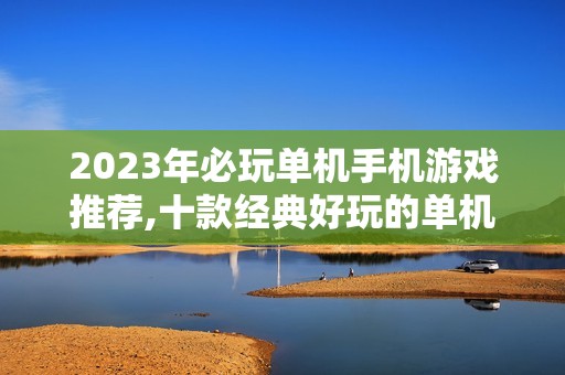 2023年必玩单机手机游戏推荐,十款经典好玩的单机游戏让你乐不停