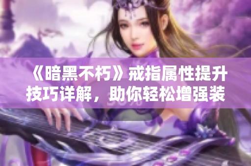 《暗黑不朽》戒指属性提升技巧详解，助你轻松增强装备实力的实用攻略分享