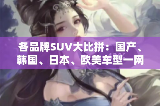 各品牌SUV大比拼：国产、韩国、日本、欧美车型一网打尽