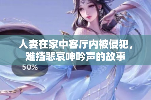 人妻在家中客厅内被侵犯，难挡悲哀呻吟声的故事