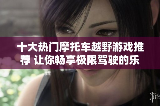十大热门摩托车越野游戏推荐 让你畅享极限驾驶的乐趣与刺激体验