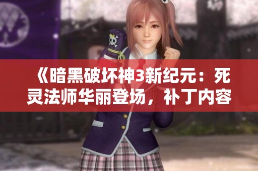 《暗黑破坏神3新纪元：死灵法师华丽登场，补丁内容深度解析与全新玩法揭秘》