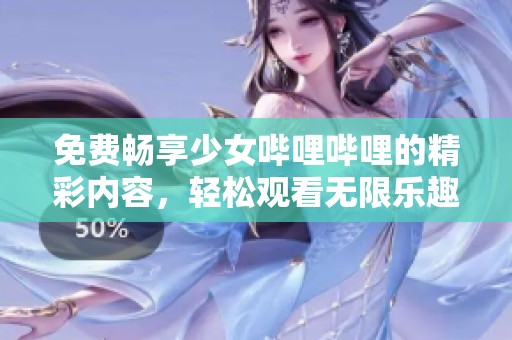 免费畅享少女哔哩哔哩的精彩内容，轻松观看无限乐趣