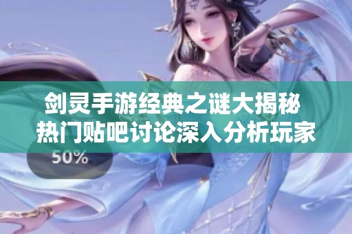 剑灵手游经典之谜大揭秘 热门贴吧讨论深入分析玩家对游戏乐趣的真实看法