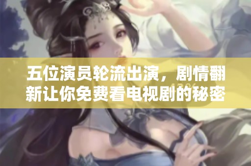 五位演员轮流出演，剧情翻新让你免费看电视剧的秘密