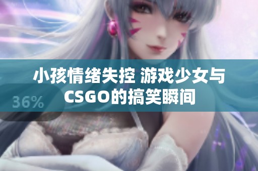 小孩情绪失控 游戏少女与CSGO的搞笑瞬间