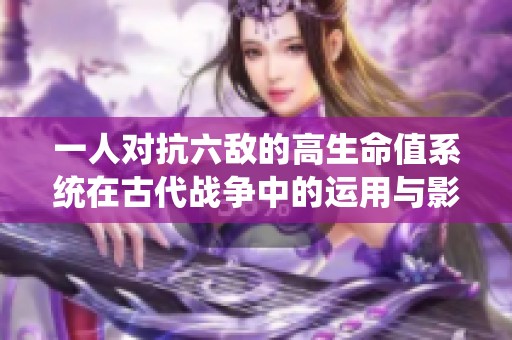 一人对抗六敌的高生命值系统在古代战争中的运用与影响