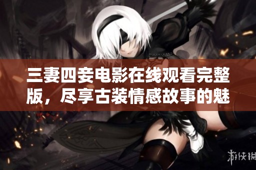 三妻四妾电影在线观看完整版，尽享古装情感故事的魅力