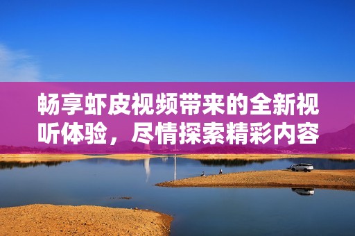 畅享虾皮视频带来的全新视听体验，尽情探索精彩内容！