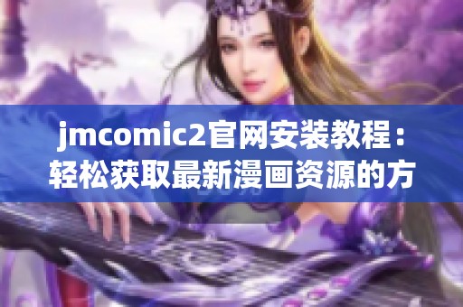 jmcomic2官网安装教程：轻松获取最新漫画资源的方法分享