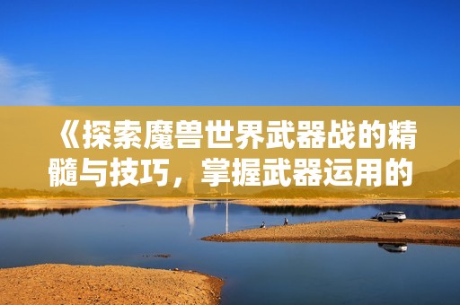 《探索魔兽世界武器战的精髓与技巧，掌握武器运用的最高艺术》
