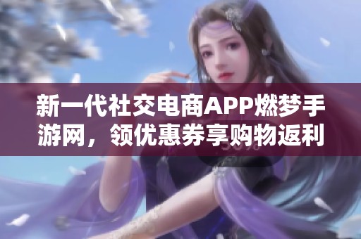 新一代社交电商APP燃梦手游网，领优惠券享购物返利新体验