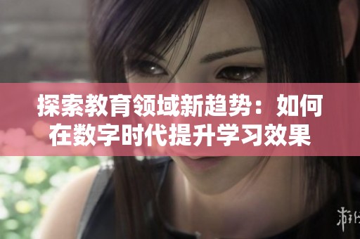 探索教育领域新趋势：如何在数字时代提升学习效果