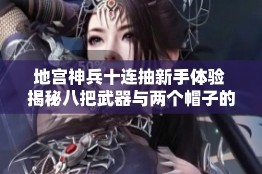 地宫神兵十连抽新手体验 揭秘八把武器与两个帽子的奇妙收获