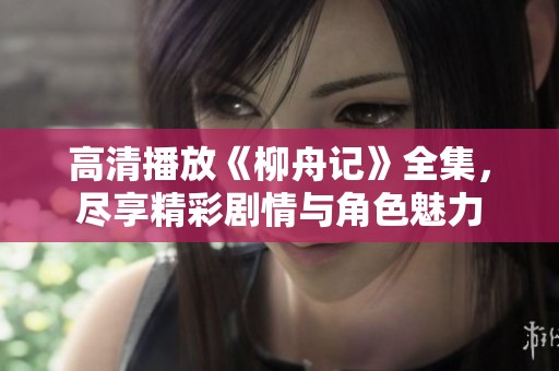 高清播放《柳舟记》全集，尽享精彩剧情与角色魅力