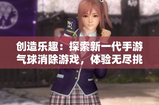 创造乐趣：探索新一代手游气球消除游戏，体验无尽挑战与欢乐时光！