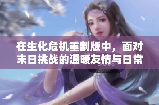 在生化危机重制版中，面对末日挑战的温暖友情与日常生活的心灵旅程