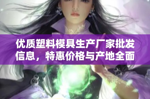 优质塑料模具生产厂家批发信息，特惠价格与产地全面解析，满足您的采购需求