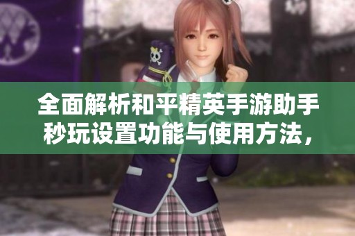 全面解析和平精英手游助手秒玩设置功能与使用方法，提升你的游戏体验