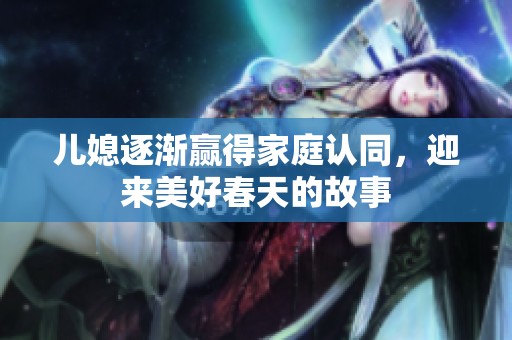 儿媳逐渐赢得家庭认同，迎来美好春天的故事